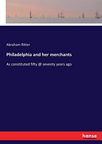 Philadelphia and her merchants: As constituted fifty @ seventy years ago