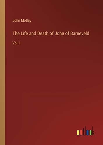 The Life and Death of John of Barneveld: Vol. I