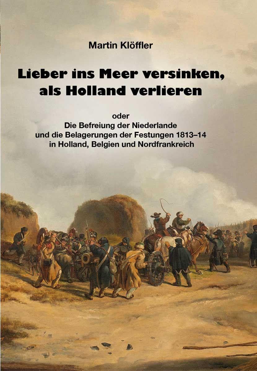 Lieber ins Meer versinken, als Holland verlieren: oder die Befreiung der Niederlande und die Belagerungen der Festungen 1813–14 in Holland, Belgien und Nordfrankreich