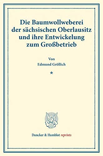 Die Baumwollweberei der sächsischen Oberlausitz und ihre Entwickelung zum Großbetrieb.: (Staats- und sozialwissenschaftliche Forschungen 159). (Duncker & Humblot reprints)