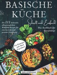 Basische Küche schnell und einfach! Das Kochbuch für Berufstätige: Die 111 leckersten alltagstauglichen Wohlfühl-Rezepte für eine basische und gesunde Ernährung. Für Einsteiger inkl. Meal Prep-Ideen!