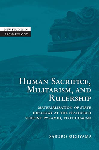 Human Sacrifice, Militarism, and Rulership: Materialization of State Ideology at the Feathered Serpent Pyramid, Teotihuacan (New Studies in Archaeology)
