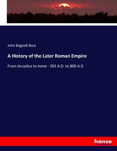 A History of the Later Roman Empire: From Arcadius to Irene - 395 A.D. to 800 A.D