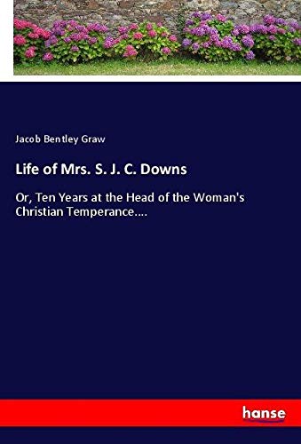Life of Mrs. S. J. C. Downs: Or, Ten Years at the Head of the Woman's Christian Temperance....
