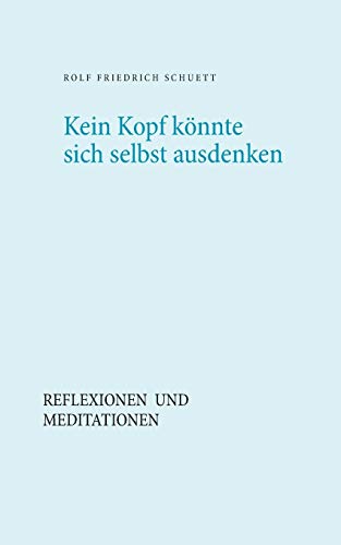 Kein Kopf könnte sich selbst ausdenken: Reflexionen und Meditationen