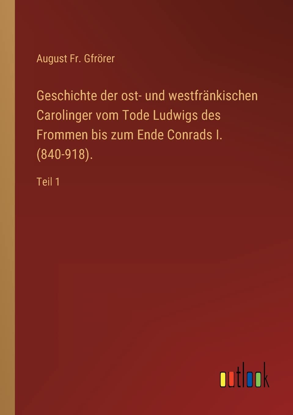 Geschichte der ost- und westfränkischen Carolinger vom Tode Ludwigs des Frommen bis zum Ende Conrads I. (840-918).: Teil 1