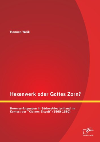 Hexenwerk oder Gottes Zorn? Hexenverfolgungen in Südwestdeutschland im Kontext der Kleinen Eiszeit (1560-1630)