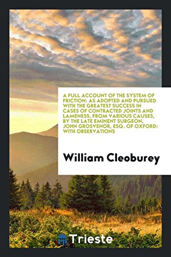 A Full Account of the System of Friction: As Adopted and Pursued with the Greatest Success in Cases of Contracted Joints and Lameness, from Various ... Grosvenor, Esq. Of Oxford: With Observations