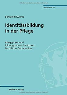 Identitätsbildung in der Pflege. Pflegepraxis und Bildungsmuster im Prozess beruflicher Sozialisation (Mabuse-Verlag Wissenschaft)