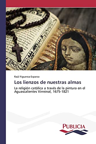Los lienzos de nuestras almas: La religión católica a través de la pintura en el Aguascalientes Virreinal, 1675-1821