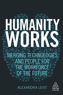 Humanity Works: Merging Technologies and People for the Workforce of the Future (Kogan Page Inspire)