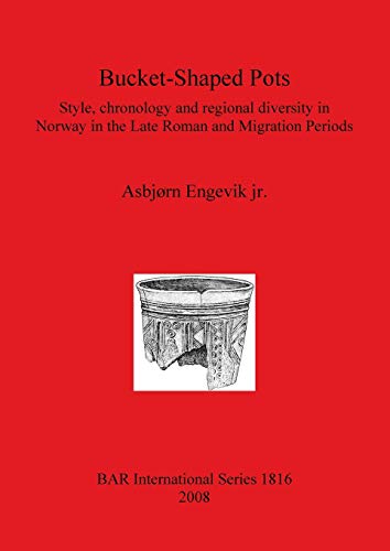 Bucket-Shaped Pots: Style, chronology and regional diversity in Norway in the Late Roman and Migration Periods (British Archaeological Reports British Series, Band 1816)