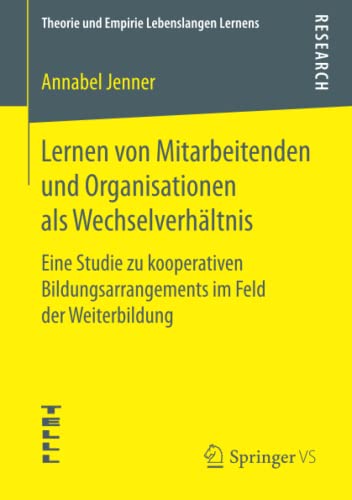 Lernen von Mitarbeitenden und Organisationen als Wechselverhältnis: Eine Studie zu kooperativen Bildungsarrangements im Feld der Weiterbildung (Theorie und Empirie Lebenslangen Lernens)