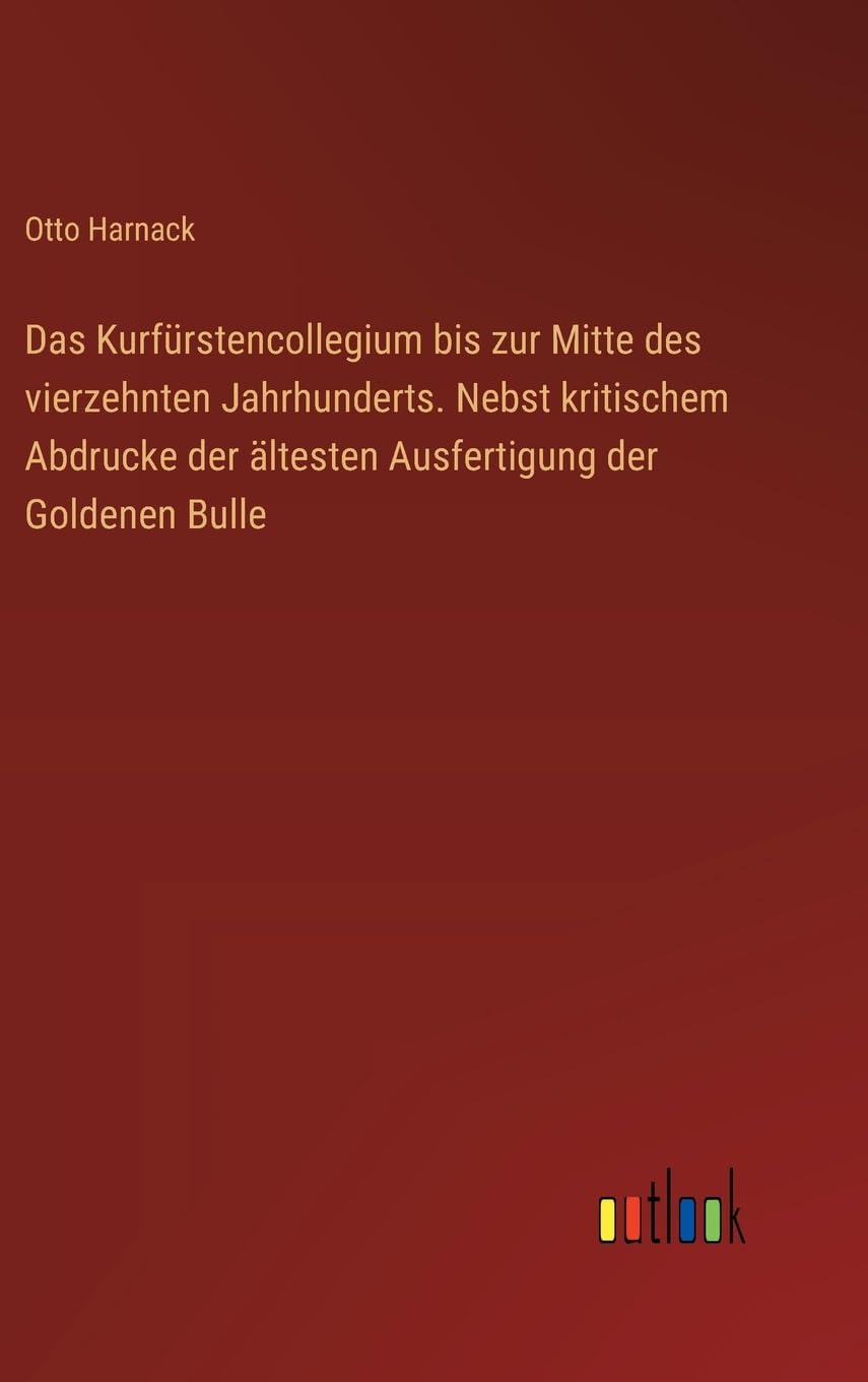 Das Kurfürstencollegium bis zur Mitte des vierzehnten Jahrhunderts. Nebst kritischem Abdrucke der ältesten Ausfertigung der Goldenen Bulle