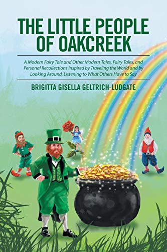 The Little People of Oakcreek: A Modern Fairy Tale and Other Modern Tales, Fairy Tales, and Personal Recollections Inspired by Traveling the World and ... Around, Listening to What Others Have to Say