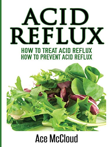 Acid Reflux: How To Treat Acid Reflux: How To Prevent Acid Reflux (All Natural Solutions for Acid Reflux Gerd)