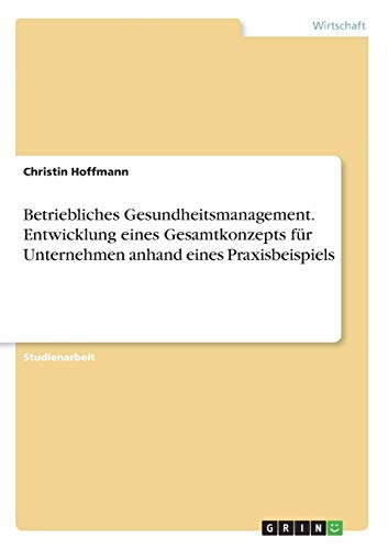 Betriebliches Gesundheitsmanagement. Entwicklung eines Gesamtkonzepts für Unternehmen anhand eines Praxisbeispiels