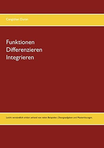 Funktionen Differenzieren Integrieren: Leicht verständlich erklärt anhand von vielen Beispielen, Übungsaufgaben und Musterlösungen.