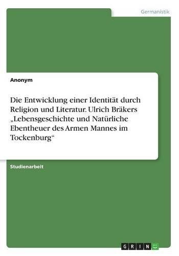 Die Entwicklung einer Identität durch Religion und Literatur. Ulrich Bräkers Lebensgeschichte und Natürliche Ebentheuer des Armen Mannes im Tockenburg