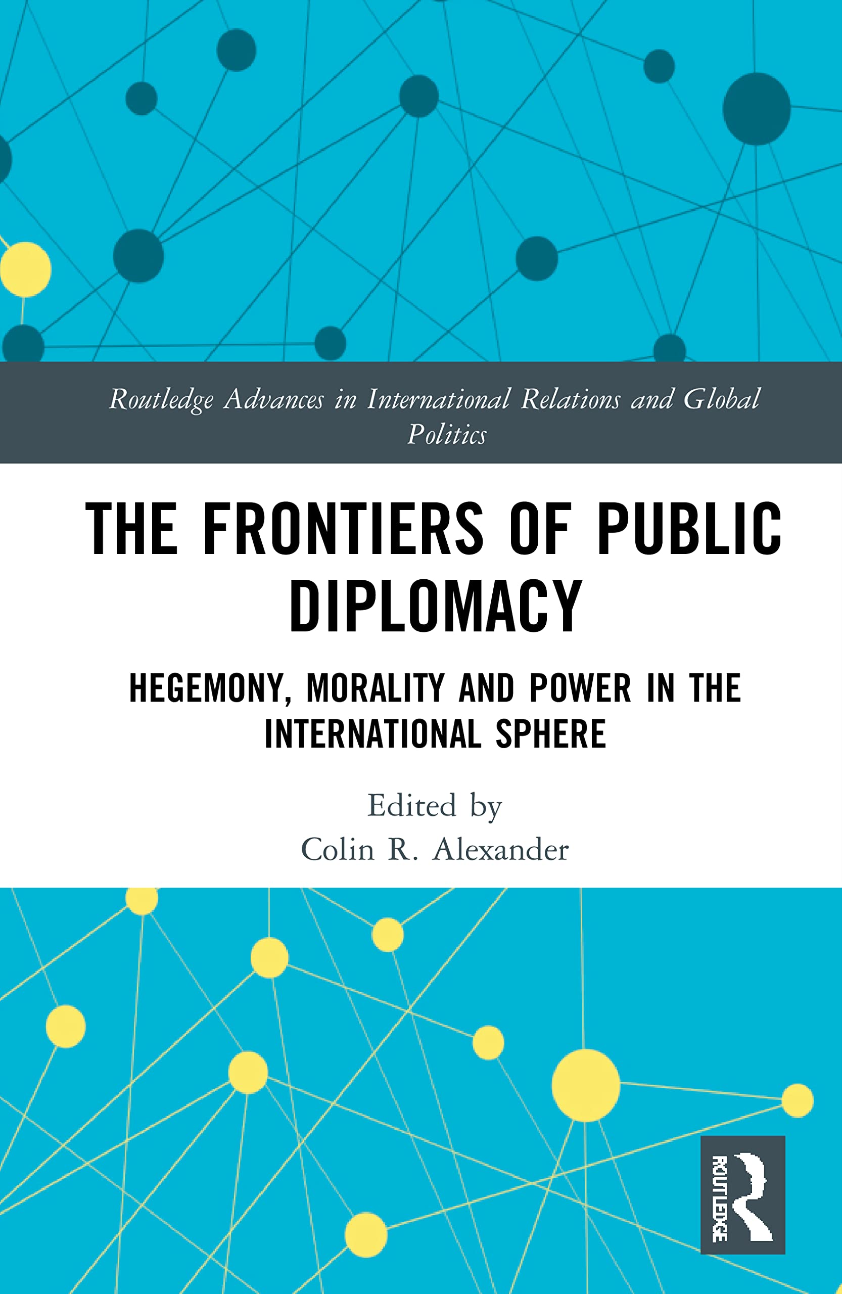 The Frontiers of Public Diplomacy: Hegemony, Morality and Power in the International Sphere (Routledge Advances in International Relations and Global Politics)
