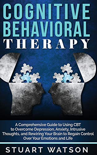 Cognitive Behavioral Therapy: A Comprehensive Guide to Using CBT to Overcome Depression, Anxiety, Intrusive Thoughts, and Rewiring Your Brain to Regain Control Over Your Emotions and Life
