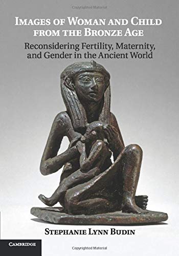 Images of Woman and Child from the Bronze Age: Reconsidering Fertility, Maternity, And Gender In The Ancient World
