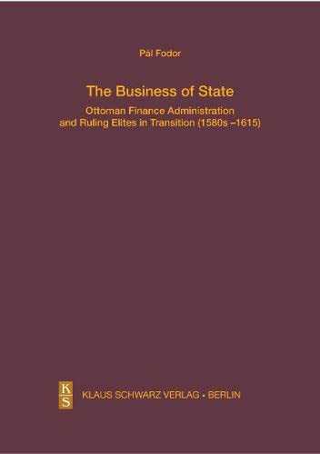 The Business of State: Ottoman Finance Administration and Ruling Elites in Transition (1580s–1615) (Studien zur Sprache, Geschichte und Kultur der Turkvölker, 28)