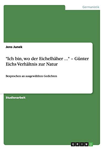 Ich bin, wo der Eichelhäher ... - Günter Eichs Verhältnis zur Natur: Besprochen an ausgewählten Gedichten