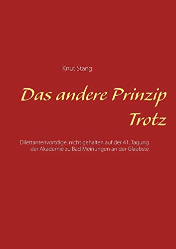 Das andere Prinzip Trotz: Dilettantenvorträge, nicht gehalten auf der 41. Tagung der Akademie zu Bad Meinungen an der Glaubste