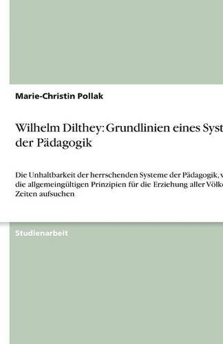 Wilhelm Dilthey: Grundlinien eines Systems der Pädagogik: Die Unhaltbarkeit der herrschenden Systeme der Pädagogik, welche die allgemeingültigen ... Erziehung aller Völker und Zeiten aufsuchen