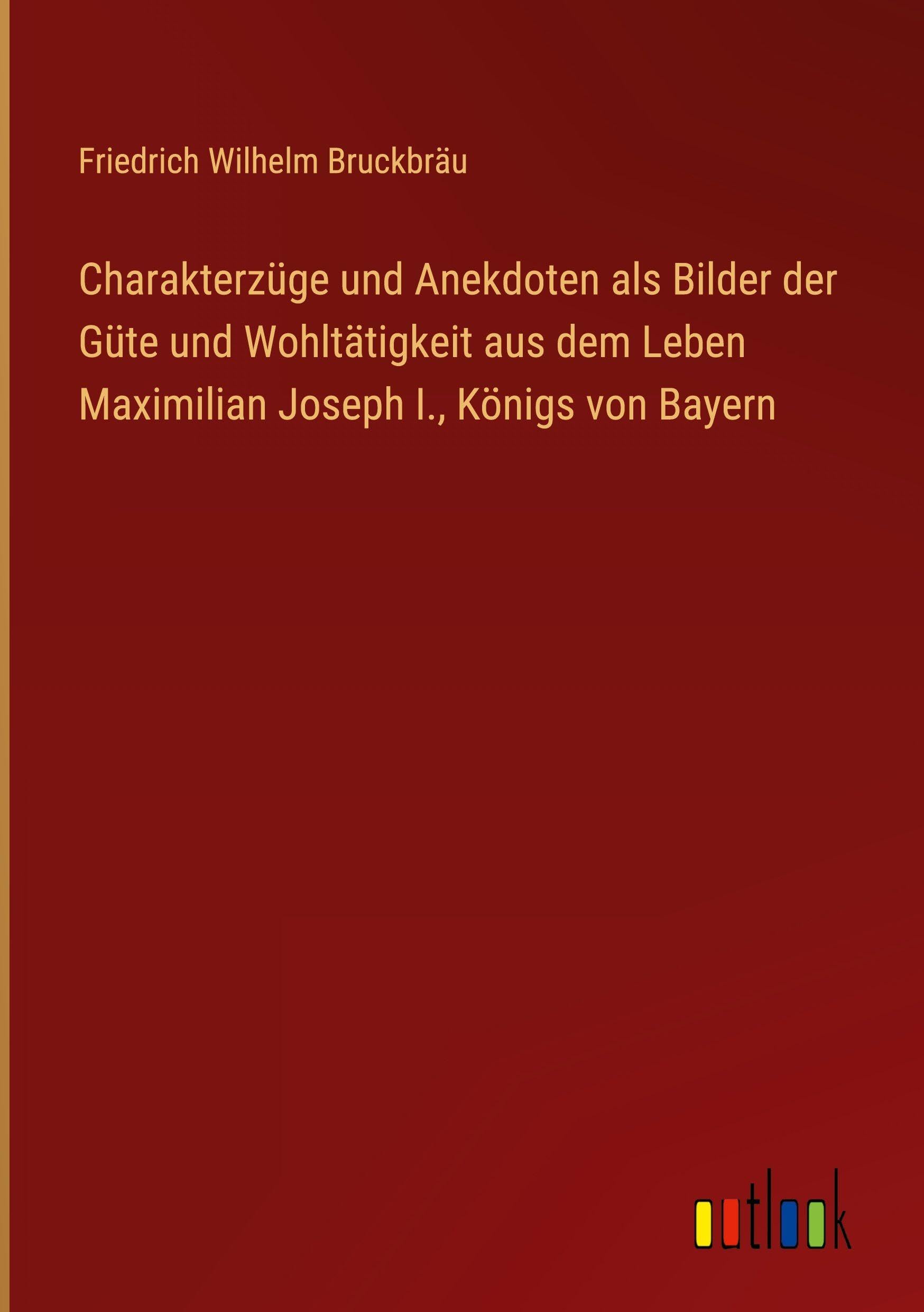 Charakterzüge und Anekdoten als Bilder der Güte und Wohltätigkeit aus dem Leben Maximilian Joseph I., Königs von Bayern