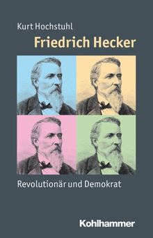 Friedrich Hecker: Revolutionär und Demokrat (Mensch - Zeit - Geschichte)