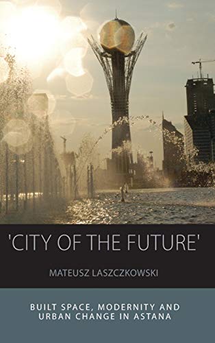 'City of the Future': Built Space, Modernity and Urban Change in Astana (Integration and Conflict Studies, Band 14)