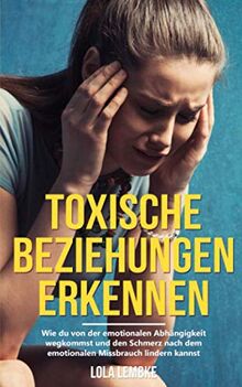 Toxische Beziehungen erkennen: Wie du von der emotionalen Abhängigkeit wegkommst und den Schmerz nach dem emotionalen Missbrauch lindern kannst (Ungesunde Beziehungen, Band 1)