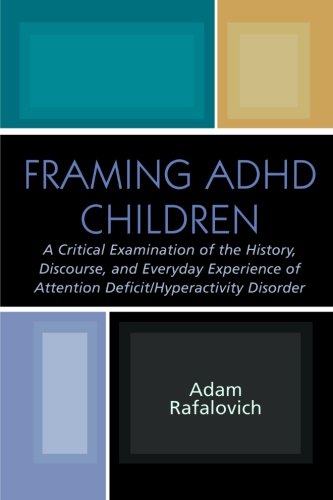Framing A.D.H.D. Children: A Critical Examination of the History, Discourse, and Everyday Experience of Attention Deficit/Hyperactivity Disorder