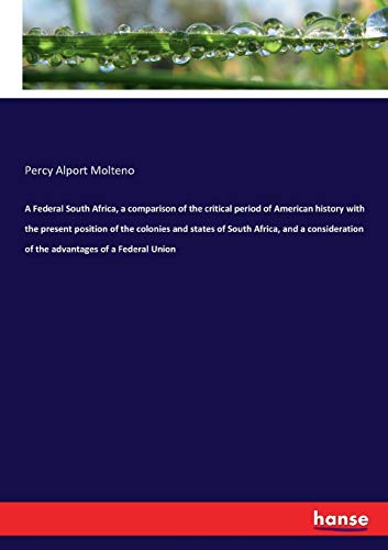 A Federal South Africa, a comparison of the critical period of American history with the present position of the colonies and states of South Africa, ... of the advantages of a Federal Union