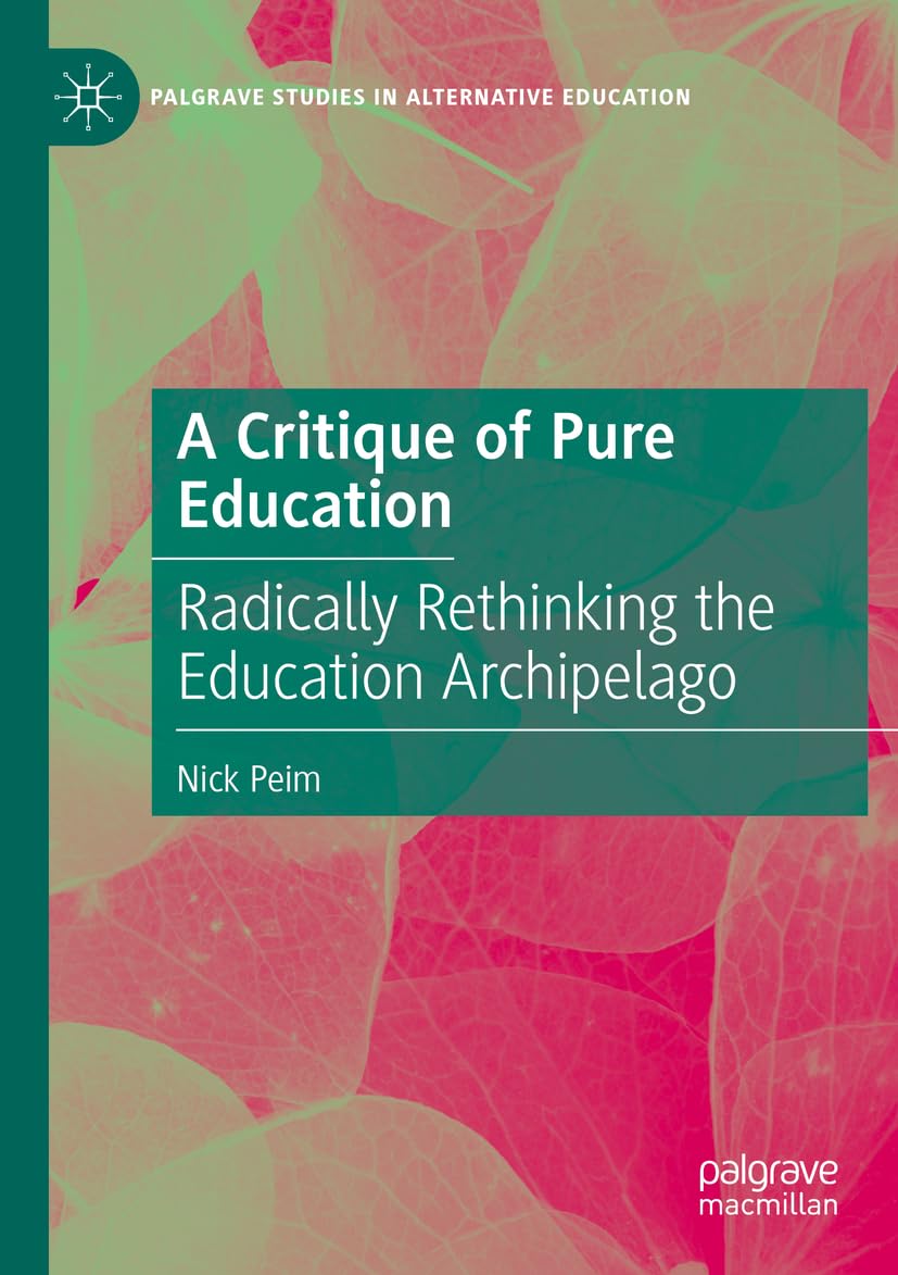 A Critique of Pure Education: Radically Rethinking the Education Archipelago (Palgrave Studies in Alternative Education)