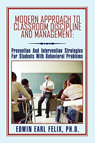 Modern Approach To Classroom Discipline And Management:: Prevention And Intervention Strategies For Students With Behavioral Problems