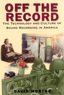 Off the Record: The Technology & Culture of Sound Recording in America: The Technology and Culture of Sound Recording in America