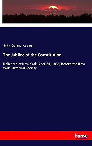 The Jubilee of the Constitution: Delivered at New York, April 30, 1839, Before the New York Historical Society