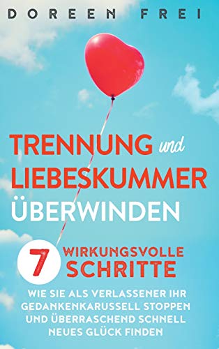 Trennung und Liebeskummer überwinden: 7 wirkungsvolle Schritte, wie Sie als Verlassener Ihr Gedankenkarussell stoppen und überraschend schnell neues Glück finden