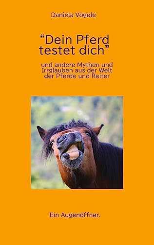Dein Pferd testet dich: und andere Mythen und Irrglauben aus der Welt der Pferde und Reiter