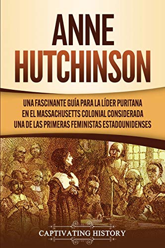 Anne Hutchinson: Una Fascinante Guía para la Líder Puritana en el Massachusetts Colonial Considerada una de las Primeras Feministas Estadounidenses (Historia de EE. UU.)