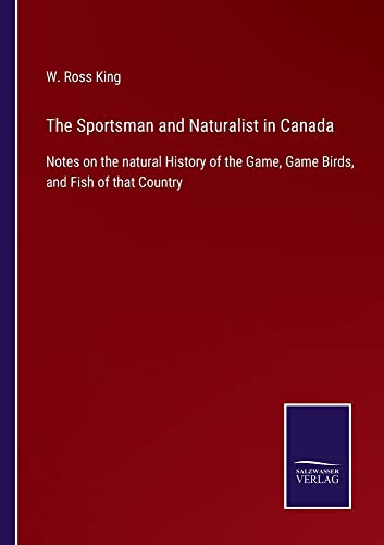 The Sportsman and Naturalist in Canada: Notes on the natural History of the Game, Game Birds, and Fish of that Country
