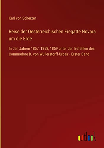 Reise der Oesterreichischen Fregatte Novara um die Erde: In den Jahren 1857, 1858, 1859 unter den Befehlen des Commodore B. von Wüllerstorff-Urbair - Erster Band