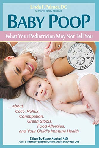 Baby Poop: What Your Pediatrician May Not Tell You ... about Colic, Reflux, Constipation, Green Stools, Food Allergies, and Your Child's Immune Health