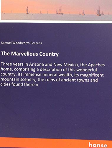 The Marvellous Country: Three years in Arizona and New Mexico, the Apaches home, comprising a description of this wonderful country, its immense ... of ancient towns and cities found therein