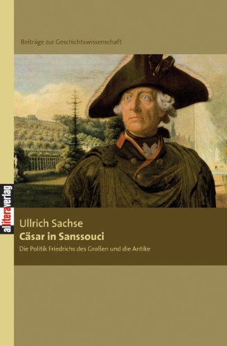 Cäsar in Sanssouci: Die Politik Friedrichs des Großen und die Antike. Beiträge zur Geschichtswissenschaft