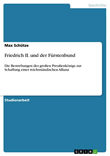 Friedrich II. und der Fürstenbund: Die Bestrebungen des großen Preußenkönigs zur Schaffung einer reichsständischen Allianz