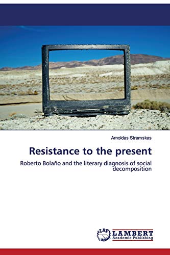 Resistance to the present: Roberto Bolaño and the literary diagnosis of social decomposition